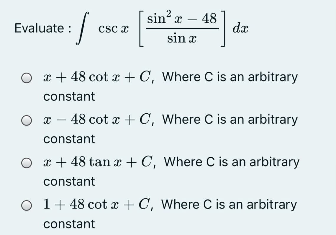 sin x
48
dx
Evaluate :
Csc x
sin x
O x + 48 cot x + C, Where C is an arbitrary
constant
O x – 48 cot x + C, Where C is an arbitrary
-
constant
x + 48 tan x + C, Where C is an arbitrary
constant
O 1+ 48 cot x + C, Where C is an arbitrary
constant
