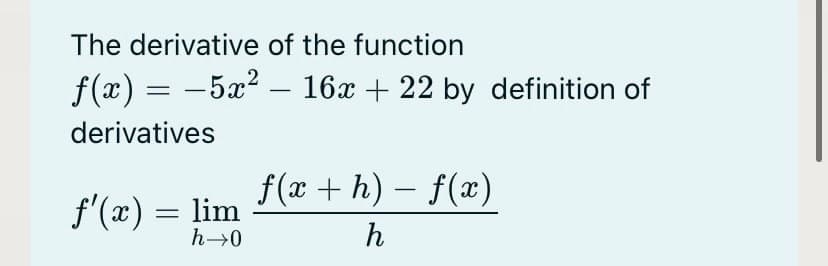 The derivative of the function
f(x) = -5x? – 16x + 22 by definition of
derivatives
f(x + h) – f(x)
|
f'(x) = lim
h→0
h
