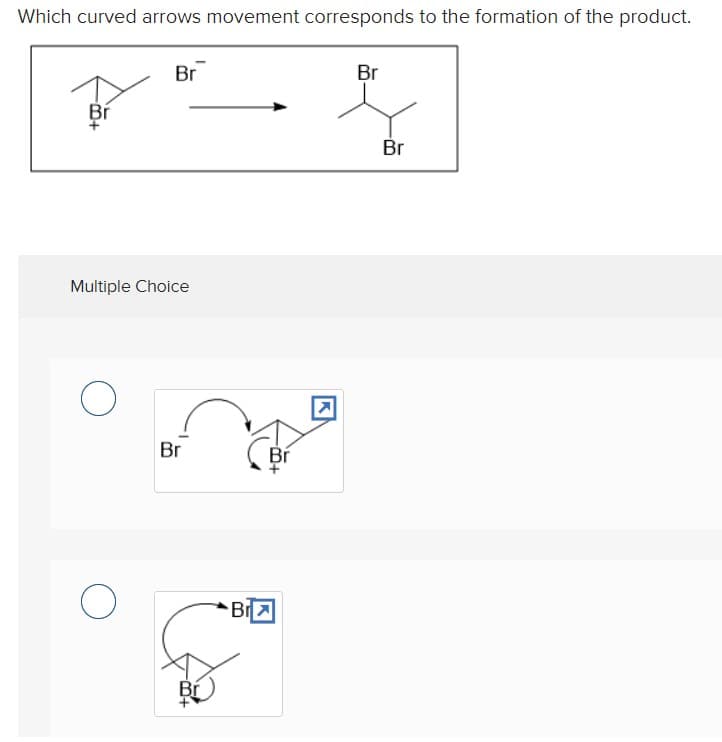 Which curved arrows movement corresponds to the formation of the product.
Br
Br
Br
Br
Multiple Choice
Br
Bí
Bí
