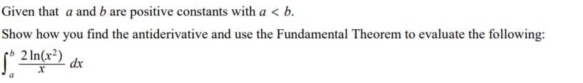 Given that a and b are positive constants with a < b.
Show how you find the antiderivative and use the Fundamental Theorem to evaluate the following:
2 In(x²)
dx
a
