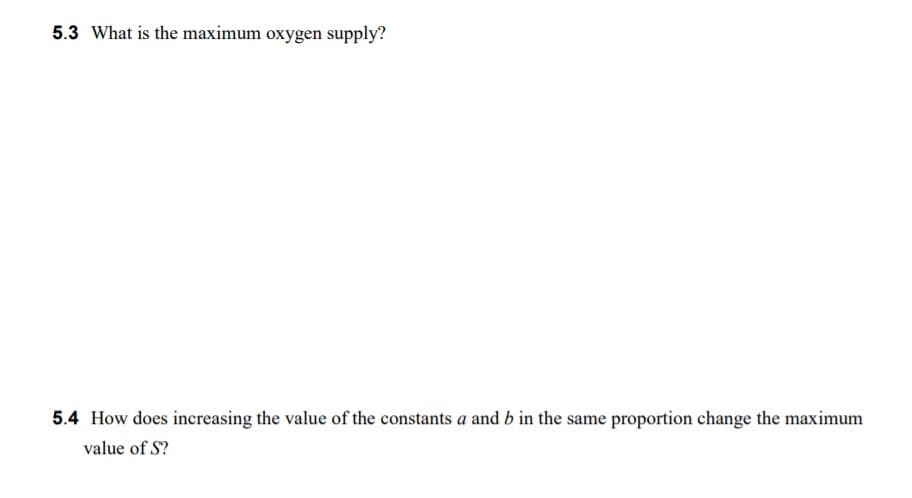 5.3 What is the maximum oxygen supply?
5.4 How does increasing the value of the constants a and b in the same proportion change the maximum
value of S?
