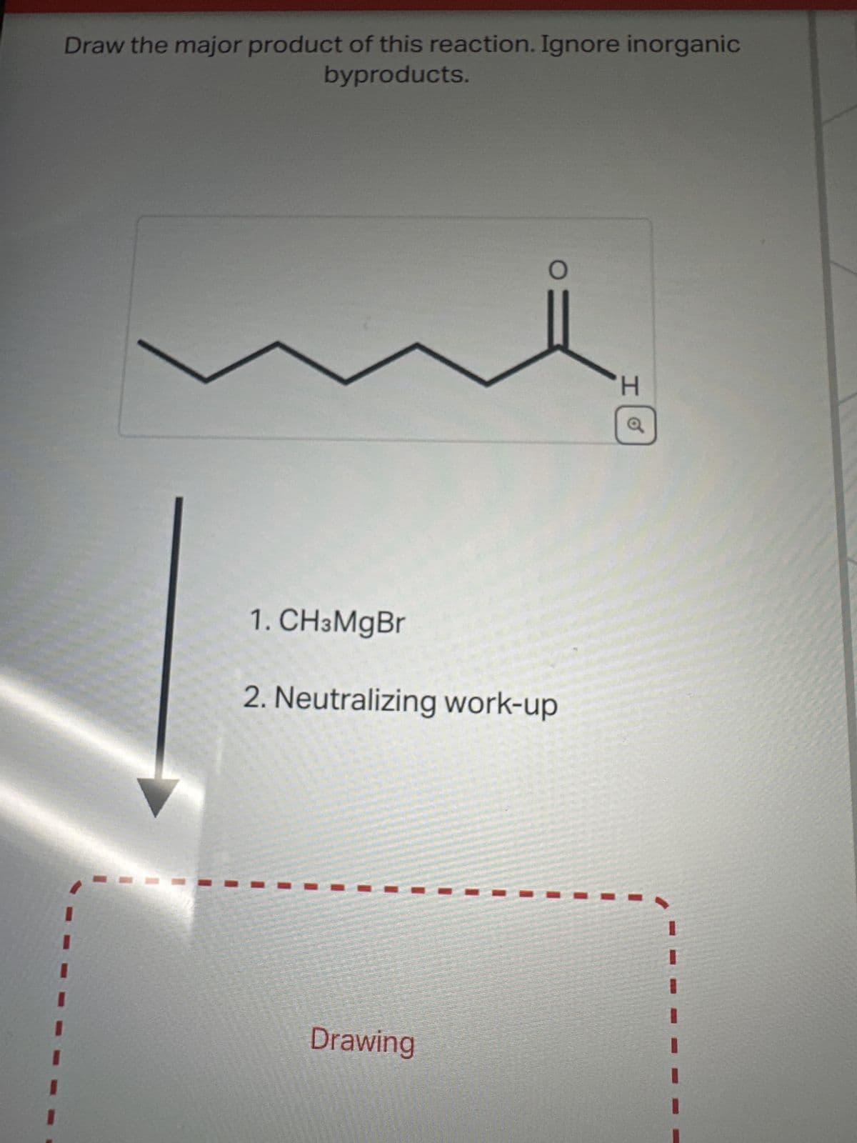 Draw the major product of this reaction. Ignore inorganic
byproducts.
Taken
O
1. CH3MgBr
2. Neutralizing work-up
Drawing
H