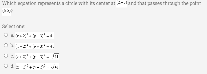 Which equation represents a circle with its center at (2,-3) and that passes through the point
(6, 2)?
Select one:
O a. (x+ 2)? + (v- 3)? = 41
O b. (x- 2)? + (y + 3) = 41
O c. (x + 2)° + (v – 3)² = /41
O d. (x- 2)? + (v + 3) = J41
