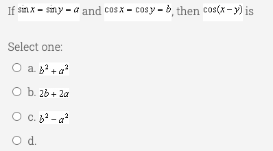 If sinx = siny = a and cosx = cosy = b then cos(x-y) is
Select one:
O a. b? + a?
O b. 26 + 2a
O c. 62 - a?
Od.
