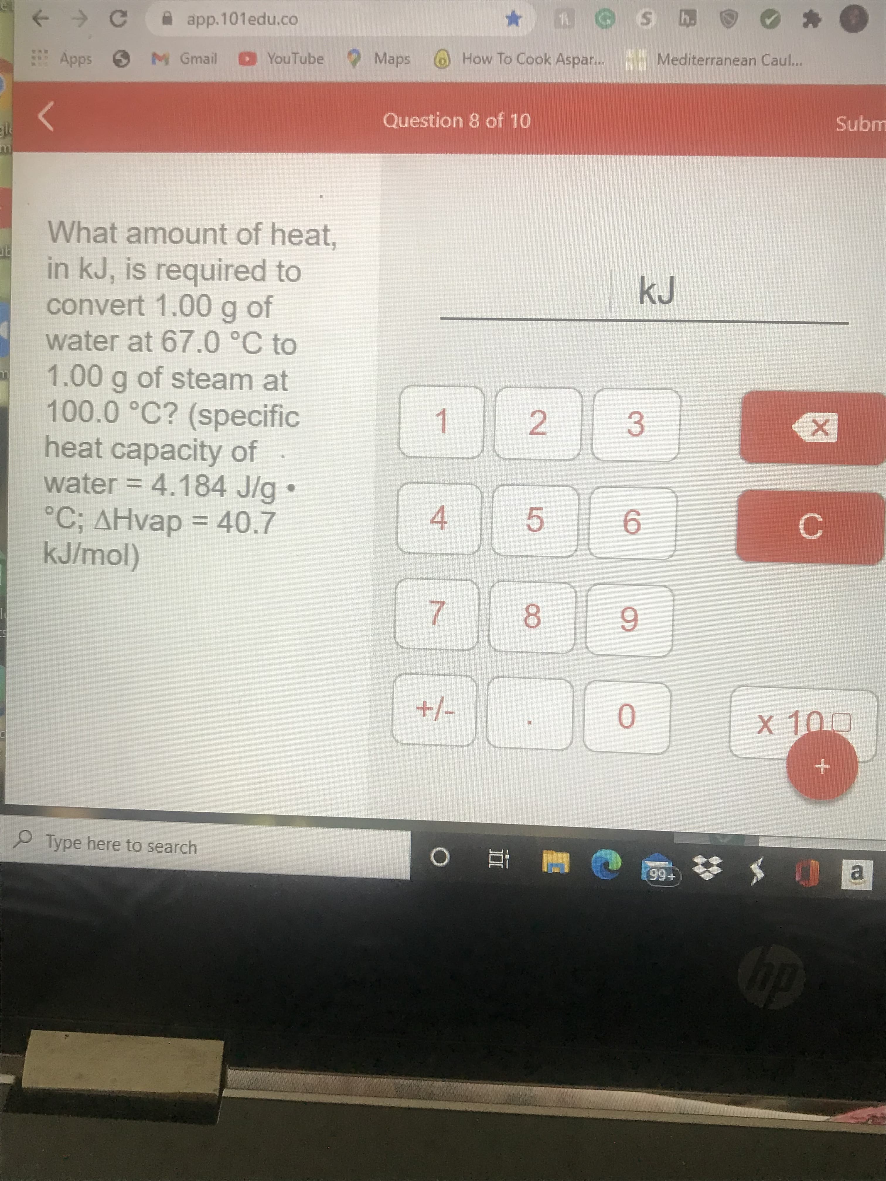 What amount of heat,
in kJ, is required to
convert 1.00g of
water at 67.0°C to
1.00g of steam at
100.0 °C? (specific
heat capacity of
water = 4.184 J/g
°C; AHvap = 40.7
kJ/mol)
%3D
%3D
