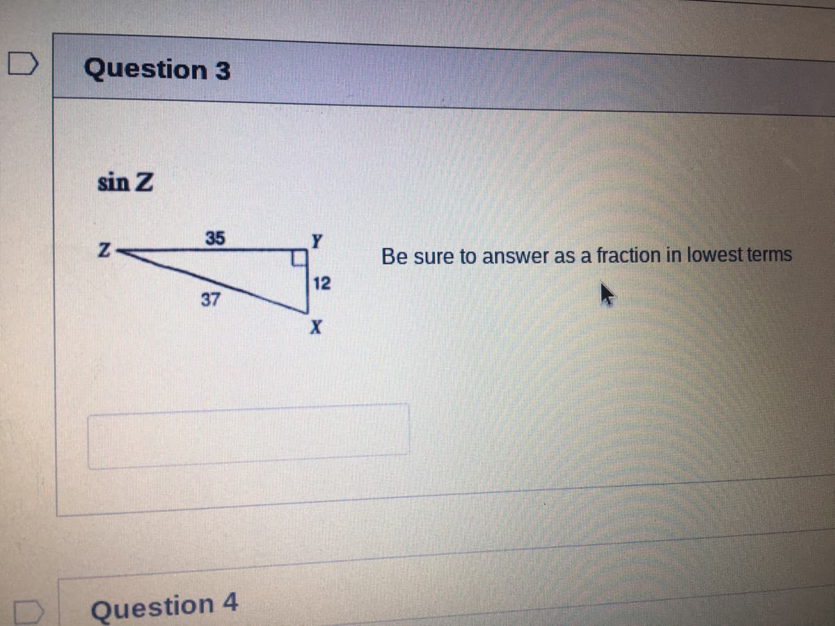 D
Question 3
sin Z
35
Be sure to answer as a fraction in lowest terms
12
37
Question 4
