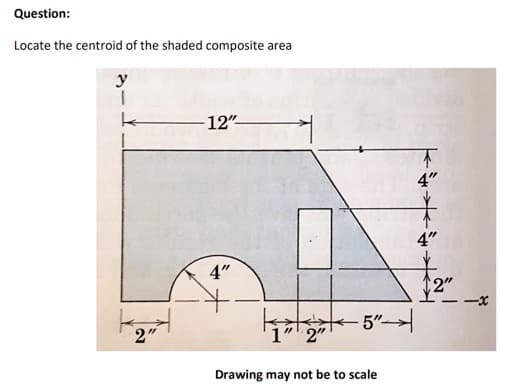 Question:
Locate the centroid of the shaded composite area
y
-12"
不
4"
4"
4"
2"
-
kat-5"
2"
1" 2"
Drawing may not be to scale
