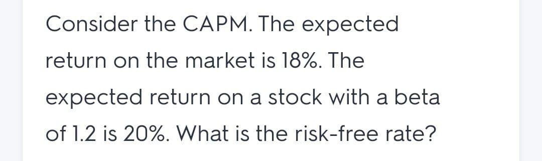 Consider the CAPM. The expected
return on the market is 18%. The
expected return on a stock with a beta
of 1.2 is 20%. What is the risk-free rate?
