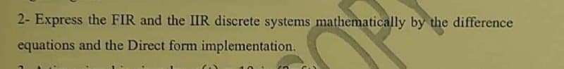 2- Express the FIR and the IIR discrete systems mathematically by the difference
equations and the Direct form implementation.
