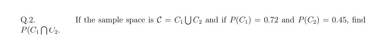 If the sample space is C = C1UC2 and if P(C1) = 0.72 and P(C2) = 0.45, find
Q.2.
P(C1NC2.

