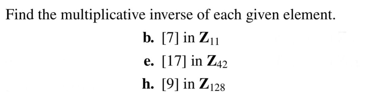 Find the multiplicative inverse of each given element.
b. [7] in Z11
e. [17] in Z42
h. [9] in Z128
