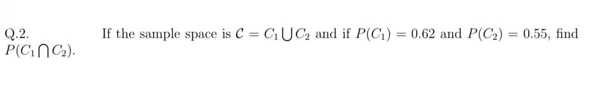 If the sample space is C = C1UC2 and if P(C1) = 0.62 and P(C2) = 0.55, find
Q.2.
P(C1NC2).
