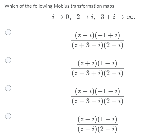 Which of the following Mobius transformation maps
i → 0, 2 → i, 3+i → ∞.
(z – i)(-1+i)
(z+ 3 – i)(2 – i)
|
(z + i)(1+i)
(z – 3+ i)(2 – i)
(z – i)(-1 – i)
(z – 3 – i)(2 – i)
(z – i)(1 – i)
(z – i)(2 – i)
|
