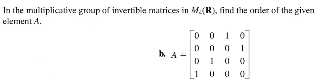 In the multiplicative group of invertible matrices in M4(R), find the order of the given
element A.
1
1
b. A =
1
