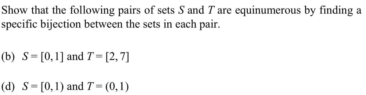 Show that the following pairs of sets S and T are equinumerous by finding a
specific bijection between the sets in each pair.
(b) S= [0,1] and T= [2,7]
(d) S=[0,1) and T= (0,1)
