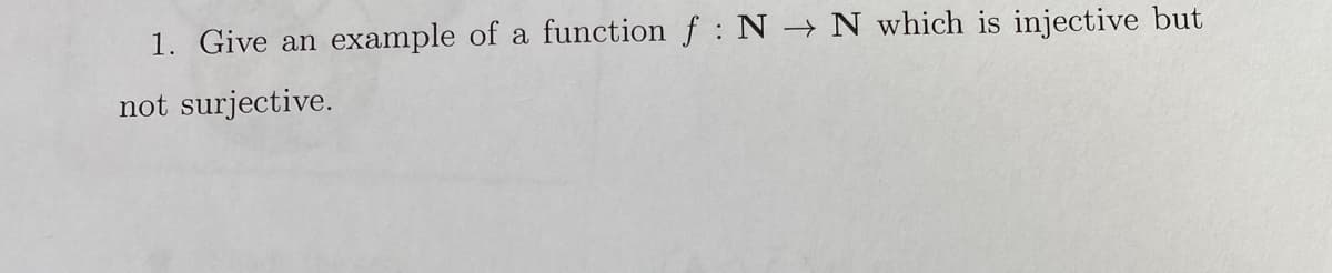 1. Give an example of a function f N → N which is injective but
not surjective.