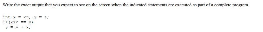 Write the exact output that you expect to see on the screen when the indicated statements are executed as part of a complete program.
int x = 25, y = 4;
if (x82 == 0)
y = y + x;