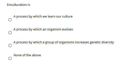 Enculturation is
A process by which we learn our culture
A process by which an organism evolves
A process by which a group of organisms increases genetic diversity
None of the above
