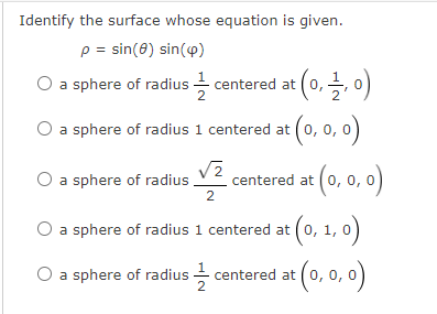 Identify the surface whose equation is given.
p = sin(8) sin(4)
O a sphere of radius - centered at (0,, 0)
sphere of radius 1 centered at (0, 0, 0)
O a sphere of radius
centered at (0, 0, o)
2
O a sphere of radius 1 centered at (0, 1, 0
a sphere of radius centered at (0, 0, 0)
2
