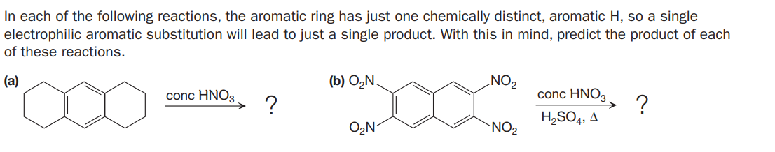 In each of the following reactions, the aromatic ring has just one chemically distinct, aromatic H, so a single
electrophilic aromatic substitution will lead to just a single product. With this in mind, predict the product of each
of these reactions.
(a)
(b) OzN.
NO2
conc HNΟ,
?
H,SO4, A
conc HNO3
O,N
`NO2
