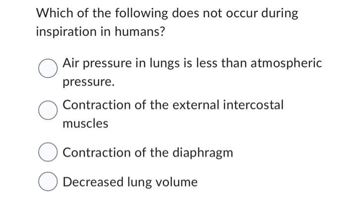 Which of the following does not occur during
inspiration in humans?
O
Air pressure in lungs is less than atmospheric
pressure.
Contraction of the external intercostal
muscles
Contraction of the diaphragm
Decreased lung volume