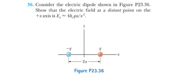 36. Consider the electric dipole shown in Figure P23.36.
Show that the electric field at a distant point on the
+xaxis is E, = 4k,qa/x³.
2a
Figure P23.36
