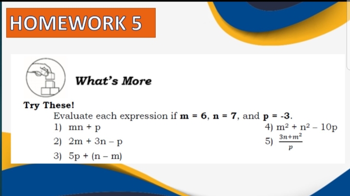 HOMEWORK 5
What's More
Try These!
Evaluate each expression if m = 6, n = 7, and p = -3.
1) mn + p
4) m² + n² – 10p
3n+m?
5)
2) 2m + 3n –p
3) 5p + (n – m)
