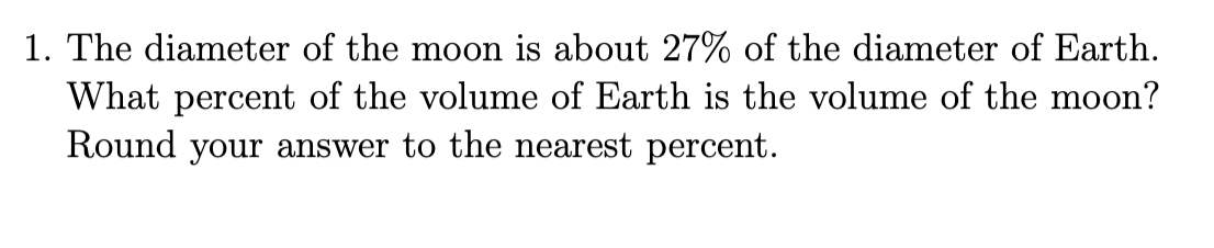 1. The diameter of the moon is about 27% of the diameter of Earth.
What percent of the volume of Earth is the volume of the moon?
Round your answer to the nearest percent.