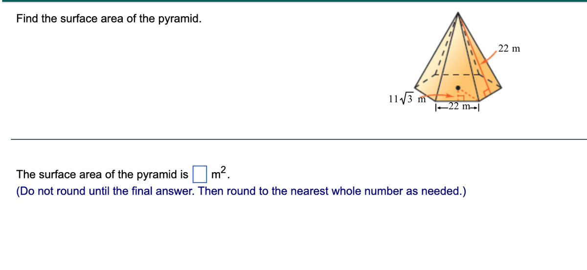 Find the surface area of the pyramid.
22 m
113 m
|–22 m→|
The surface area of the pyramid is
m².
(Do not round until the final answer. Then round to the nearest whole number as needed.)
