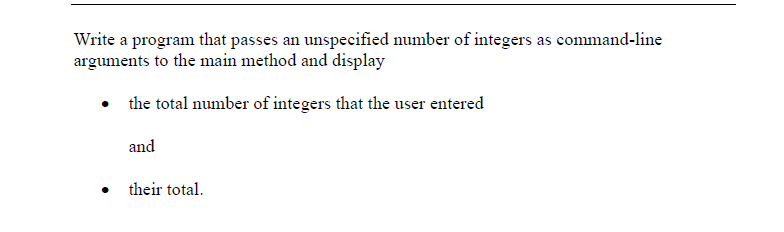 Write a program that passes an unspecified number of integers as command-line
arguments to the main method and display
• the total number of integers that the user entered
and
their total.