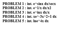 PROBLEM 1: int. e^sinx dx/secx
PROBLEM 2 : int. e^1/x dx/x2
PROBLEM 3 : int. e^inx dx/x
PROBLEM 4: int. xe^-3x^2+1 dx
PROBLEM 5: int. Ine^4x dx
