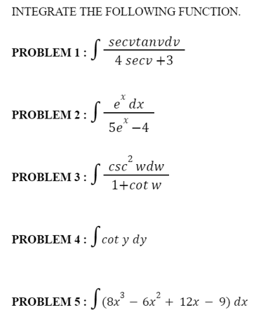 INTEGRATE THE FOLLOWING FUNCTION.
secvtanvdv
PROBLEM 1 : J
4 secv +3
e* dx
PROBLEM 2 :
5e* -4
csc wdw
2
PROBLEM 3 :
1+cot w
PROBLEM 4: J
cot y c
у dy
2
PROBLEM 5: J (8x – 6x + 12x - 9) dx
