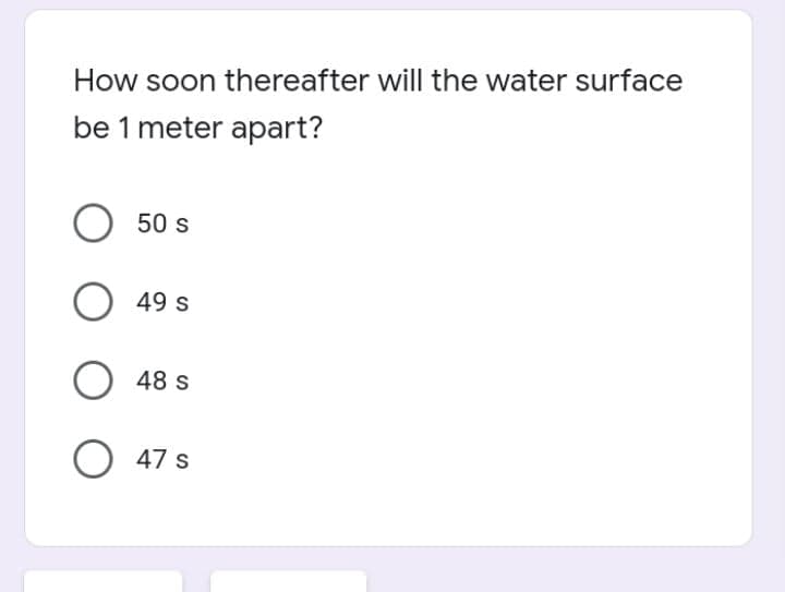 How soon thereafter will the water surface
be 1 meter apart?
O 50 s
O 49 s
O 48 s
O 47 s
