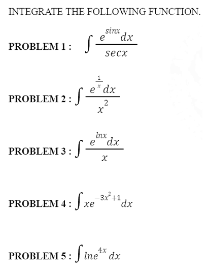 INTEGRATE THE FOLLOWING FUNCTION.
sinx
`dx
e
PROBLEM 1 :
secx
e* dx
PROBLEM 2 :J
2
Inx
dx
e
PROBLEM 3 :
PROBLEM 4: xe
Sxe
-3x+1
хе
dx
4x
PROBLEM 5: J Ine** dx
