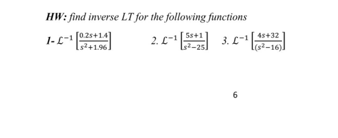 HW: find inverse LT for the following functions
1-L- 196
[0.2s+1.4]
5s+1
4s+32
2. С-1
3. С-1
s2+1.96.
[s²-25.
(s2-16)]
6.
