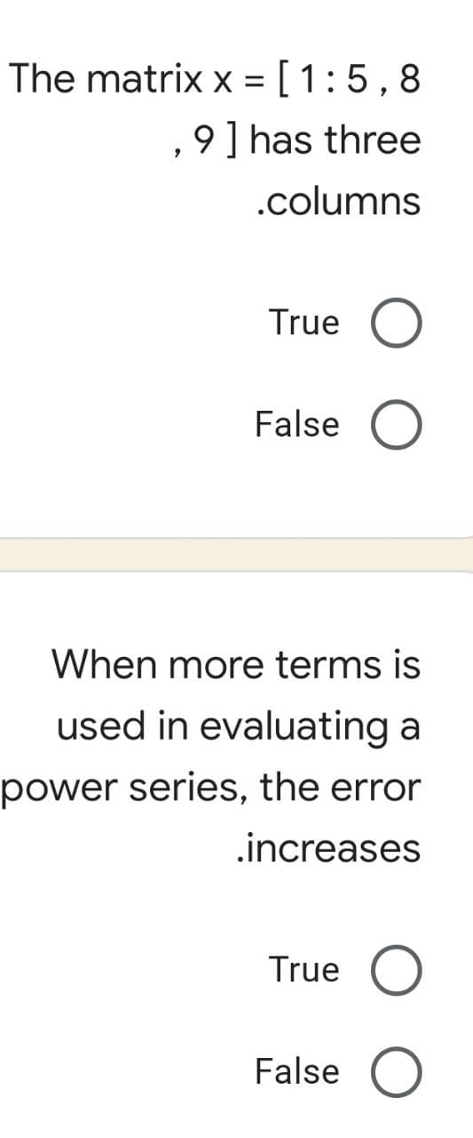 The matrix x = [1:5,8
9] has three
9
.columns
True O
False O
When more terms is
used in evaluating a
power series, the error
.increases
True O
False O