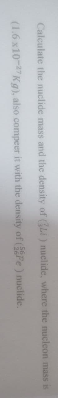 Calculate the nuclide mass and the density of (Li ) nuclide, where the nucleon mass is
(1.6 x10-27 Kg), also compeer it with the density of ( Fe) nuclide.
