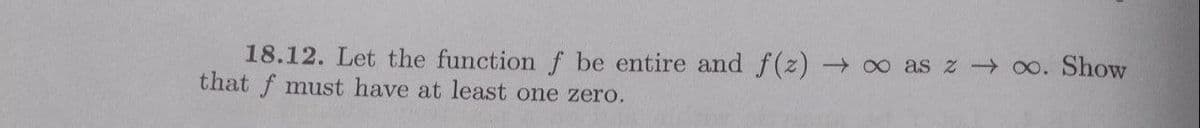 18.12. Let the function f be entire and f(z) ∞ as z - o. Show
that f must have at least one zero.
