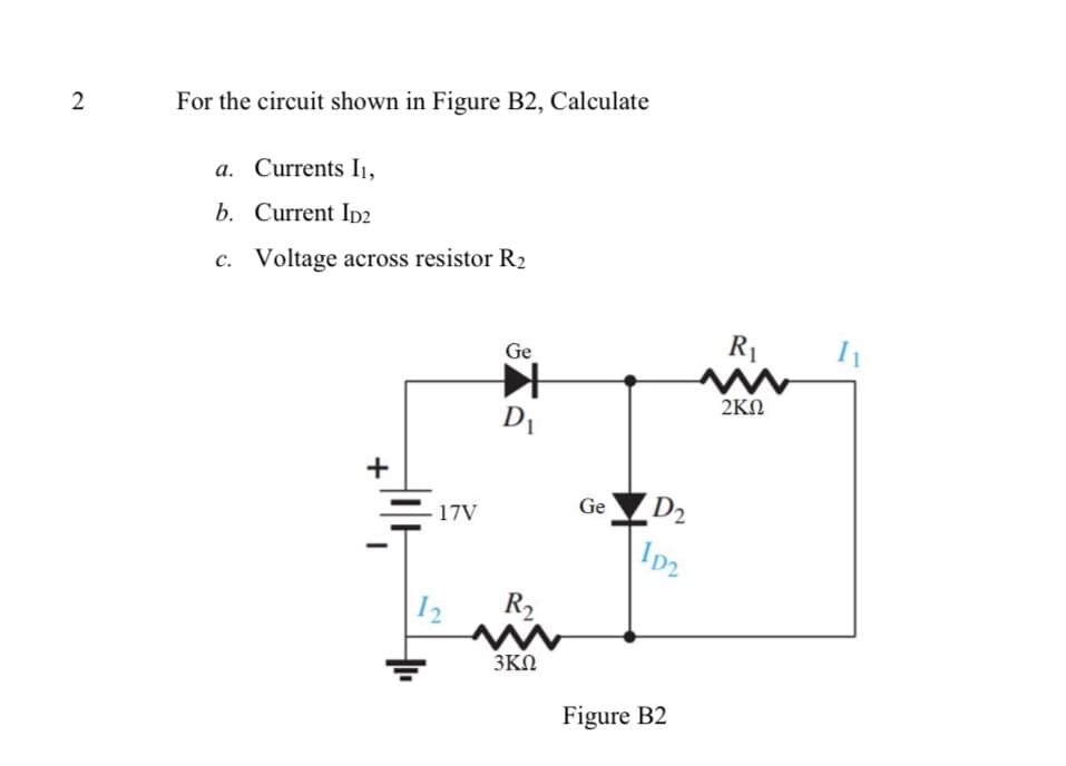 For the circuit shown in Figure B2, Calculate
a. Currents Ij.
b. Current IpD2
c. Voltage across resistor R2
Ge
R1
2KN
+
D2
I2
17V
Ge
|12
R2
3KN
Figure B2
