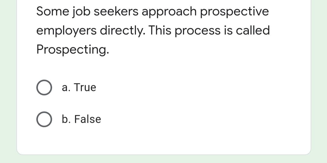 Some job seekers approach prospective
employers directly. This process is called
Prospecting.
a. True
b. False
