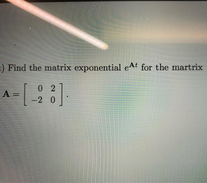 =) Find the matrix exponential eAt for the martrix
0 2
%3D
-2 0
