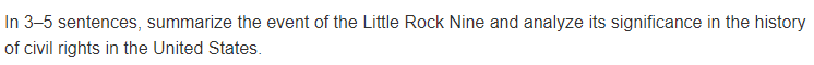 In 3-5 sentences, summarize the event of the Little Rock Nine and analyze its significance in the history
of civil rights in the United States.
