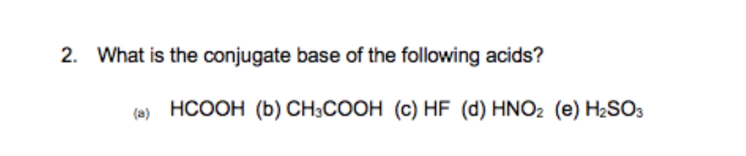 2. What is the conjugate base of the following acids?
(a) HCOOH (b) CH3COOH (c) HF (d) HNO2 (e) H2SO3
