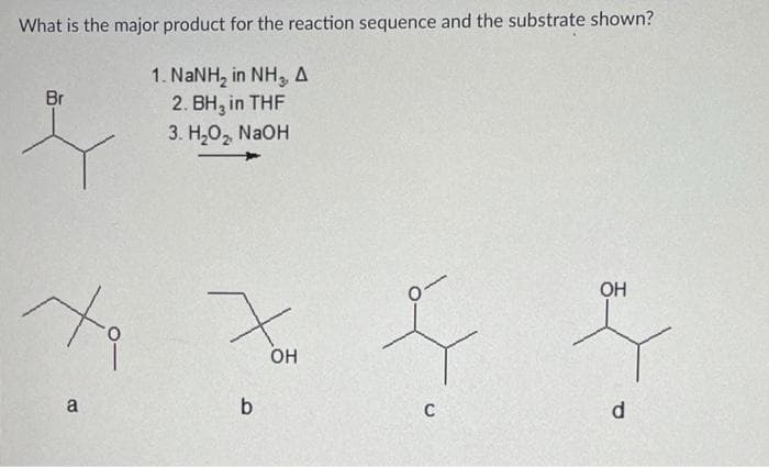 What is the major product for the reaction sequence and the substrate shown?
1. NaNH, in NH, A
2. BH, in THF
3. Н.О, NaOH
Br
OH
OH
a
b
d
