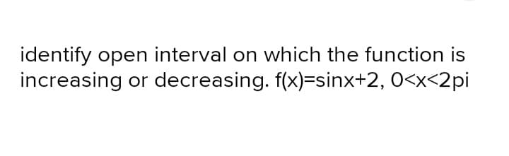 identify open interval on which the function is
increasing or decreasing. f(x)=sinx+2, 0<x<2pi
