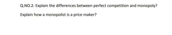 Q.NO.2: Explain the differences between perfect competition and monopoly?
Explain how a monopolist is a price maker?
