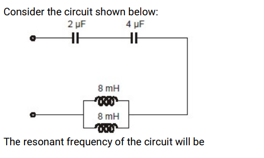 Consider the circuit shown below:
2 µF
4 µF
8 mH
8 mH
The resonant frequency of the circuit will be
