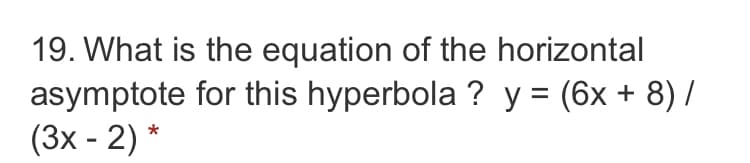 19. What is the equation of the horizontal
asymptote for this hyperbola ? y = (6x + 8) /
(3x - 2) *
