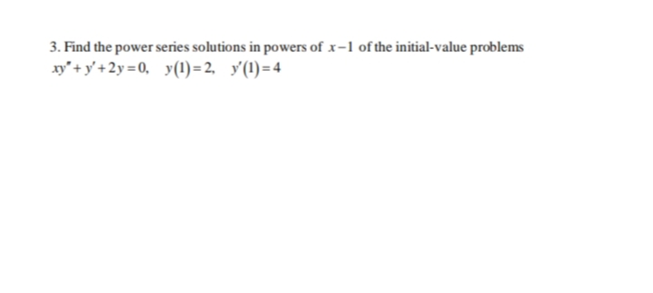 3. Find the power series solutions in powers of x-1 of the initial-value problems
xy" + y' + 2y = 0, y(1) = 2, y'(1)=4
