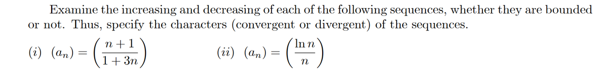 Examine the increasing and decreasing of each of the following sequences, whether they are bounded
or not. Thus, specify the characters (convergent or divergent) of the sequences.
In n
(ii) (а,) %—D
n + 1
(i) (an) =
1+ 3n
